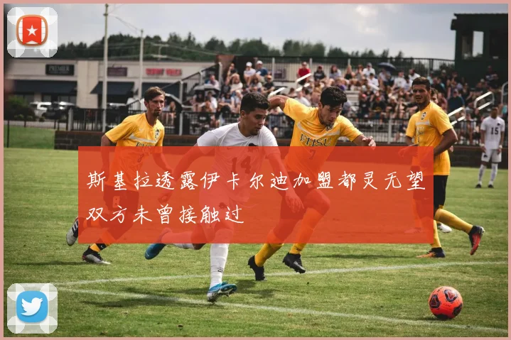 斯基拉透露伊卡尔迪加盟都灵无望双方未曾接触过