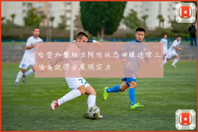 哈登加盟助力阿伦状态回暖连续三场高效得分展现实力