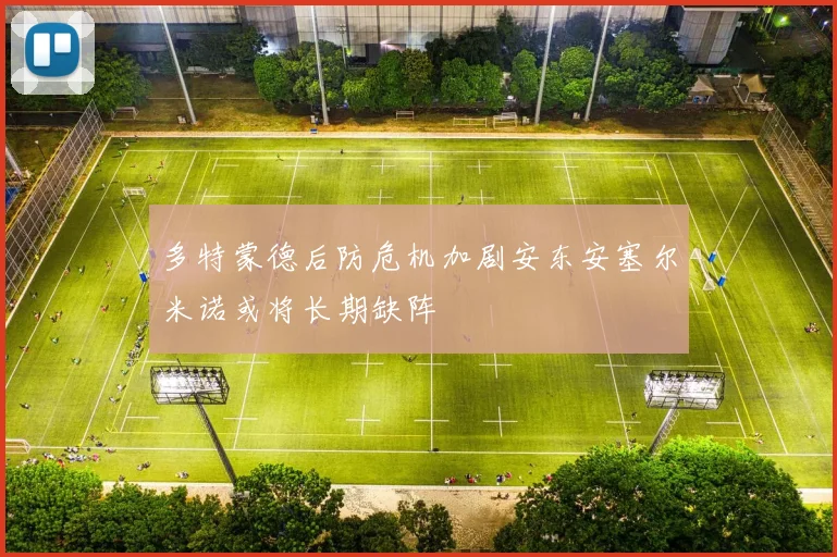 多特蒙德后防危机加剧安东安塞尔米诺或将长期缺阵
