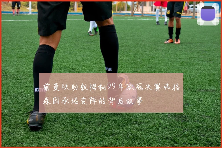 前曼联助教揭秘99年欧冠决赛弗格森因承诺变阵的背后故事