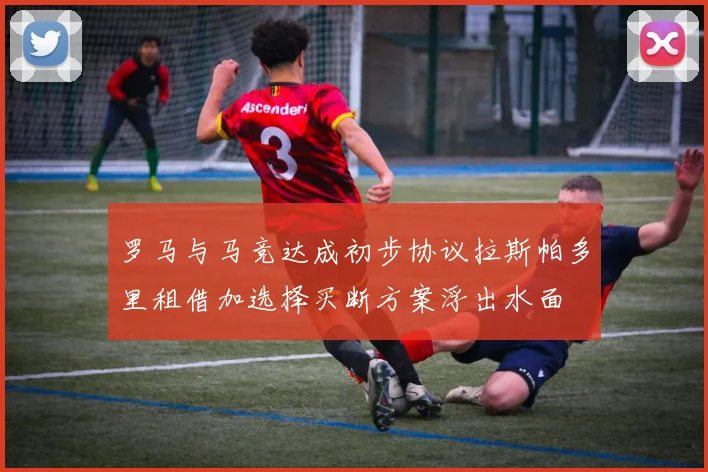 罗马与马竞达成初步协议拉斯帕多里租借加选择买断方案浮出水面
