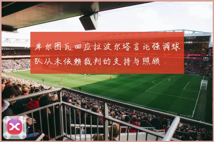 库尔图瓦回应拉波尔塔言论强调球队从未依赖裁判的支持与照顾