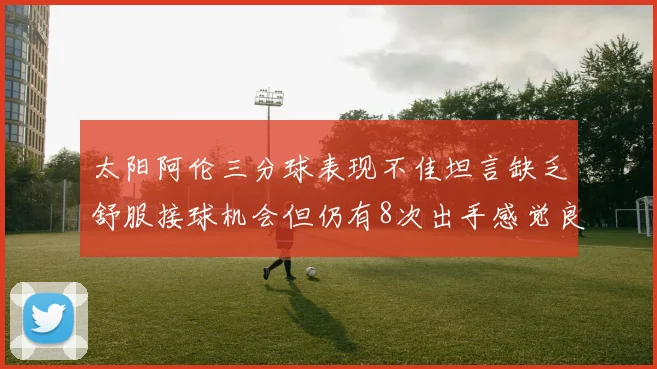 太阳阿伦三分球表现不佳坦言缺乏舒服接球机会但仍有8次出手感觉良好