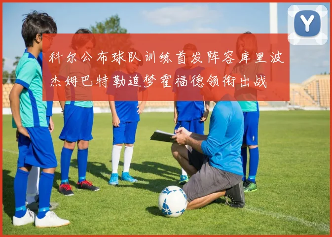科尔公布球队训练首发阵容库里波杰姆巴特勒追梦霍福德领衔出战