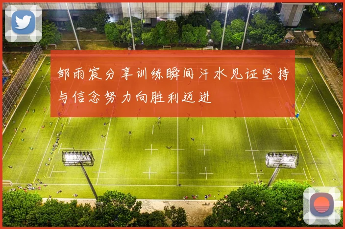 邹雨宸分享训练瞬间汗水见证坚持与信念努力向胜利迈进
