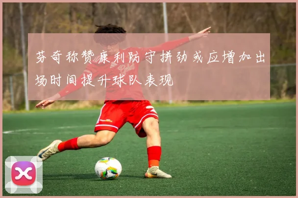 芬奇称赞康利防守拼劲或应增加出场时间提升球队表现