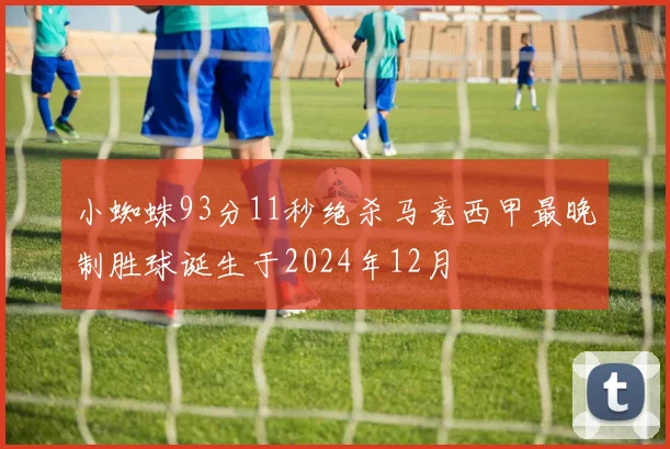 小蜘蛛93分11秒绝杀马竞西甲最晚制胜球诞生于2024年12月