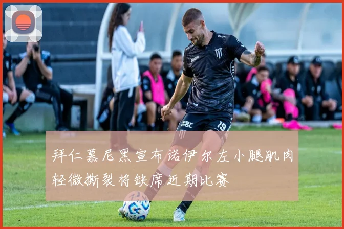 拜仁慕尼黑宣布诺伊尔左小腿肌肉轻微撕裂将缺席近期比赛
