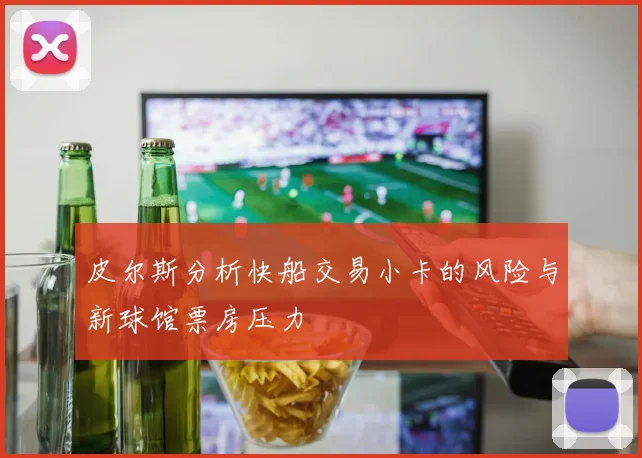 皮尔斯分析快船交易小卡的风险与新球馆票房压力