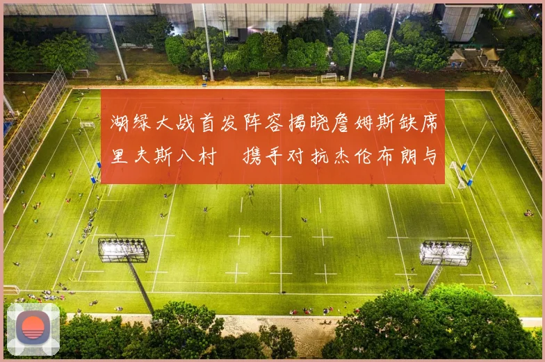 湖绿大战首发阵容揭晓詹姆斯缺席里夫斯八村塁携手对抗杰伦布朗与怀特