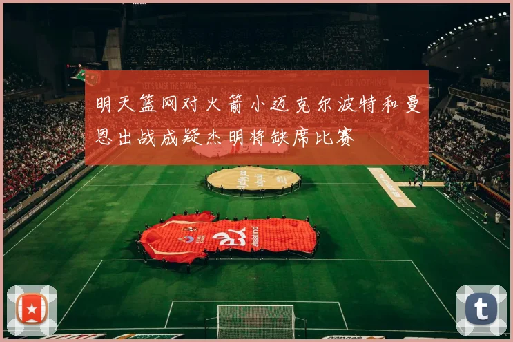 明天篮网对火箭小迈克尔波特和曼恩出战成疑杰明将缺席比赛