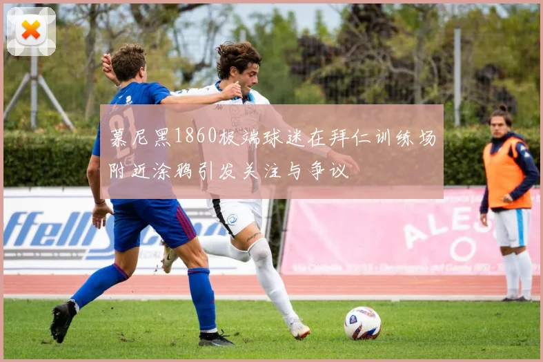 慕尼黑1860极端球迷在拜仁训练场附近涂鸦引发关注与争议