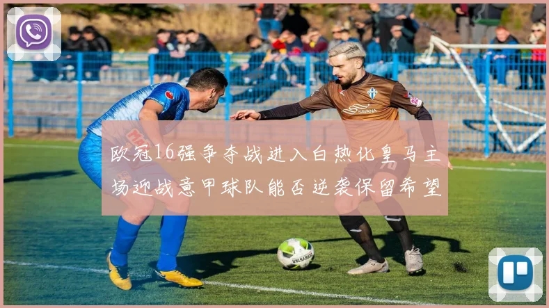 欧冠16强争夺战进入白热化皇马主场迎战意甲球队能否逆袭保留希望