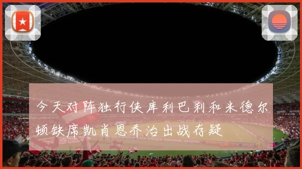 今天对阵独行侠库利巴利和米德尔顿缺席凯肖恩乔治出战存疑