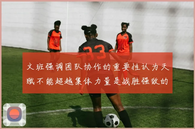 文班强调团队协作的重要性认为天赋不能超越集体力量是战胜强敌的关键