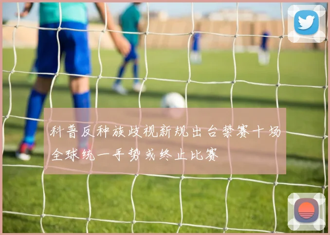 科普反种族歧视新规出台禁赛十场全球统一手势或终止比赛