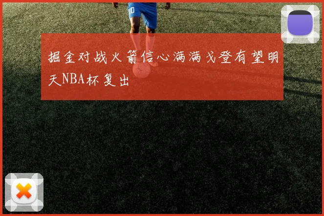 掘金对战火箭信心满满戈登有望明天NBA杯复出