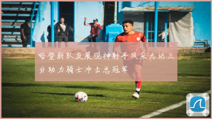 哈登新队友展现神射手风采九记三分助力骑士冲击总冠军