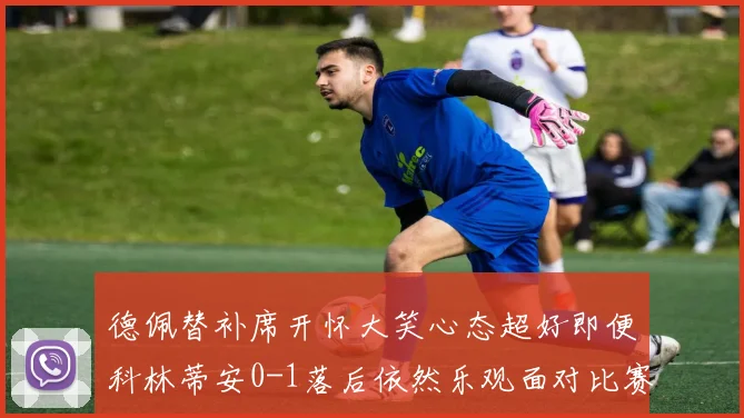 德佩替补席开怀大笑心态超好即便科林蒂安0-1落后依然乐观面对比赛