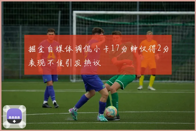 掘金自媒体调侃小卡17分钟仅得2分表现不佳引发热议