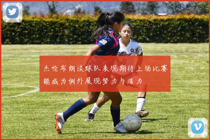 杰伦布朗谈球队表现期待上场比赛能成为例外展现努力与活力