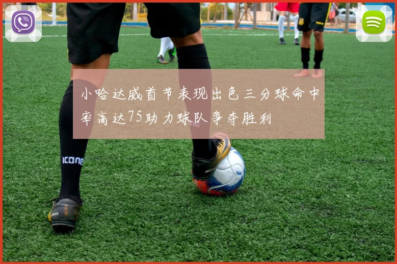 小哈达威首节表现出色三分球命中率高达75助力球队争夺胜利