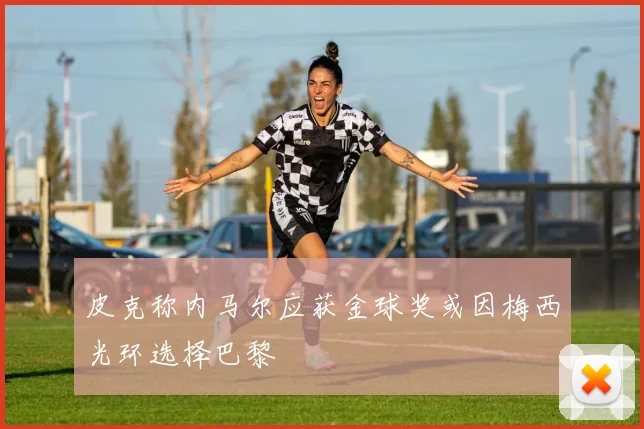 皮克称内马尔应获金球奖或因梅西光环选择巴黎