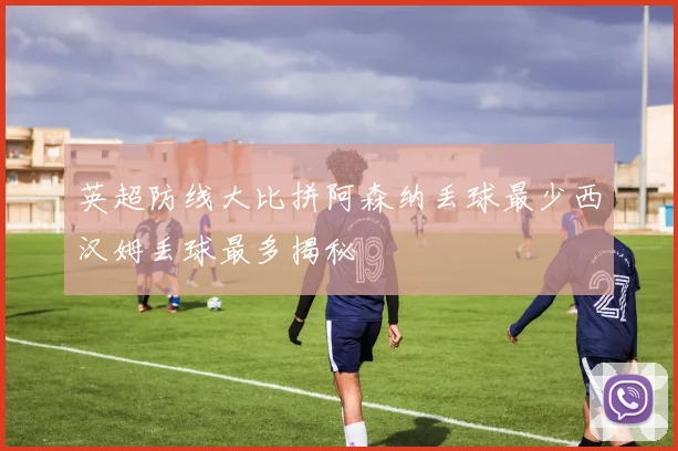 英超防线大比拼阿森纳丢球最少西汉姆丢球最多揭秘