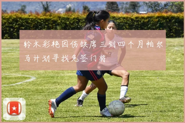 铃木彩艳因伤缺席三到四个月帕尔马计划寻找免签门将