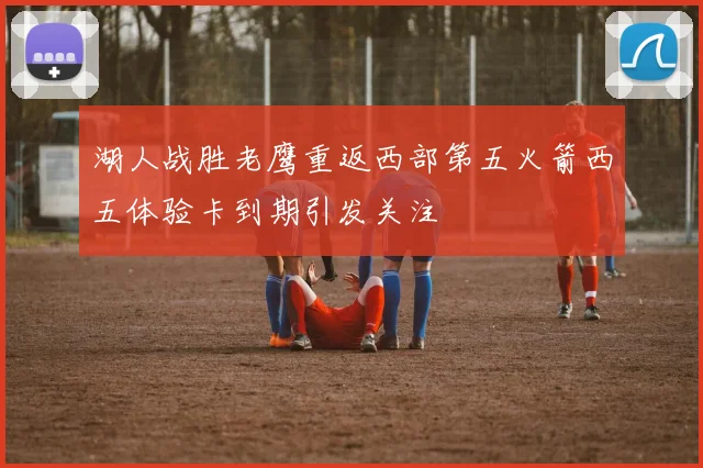 湖人战胜老鹰重返西部第五火箭西五体验卡到期引发关注