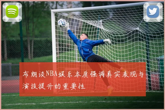 布朗谈NBA娱乐本质强调真实表现与演技提升的重要性