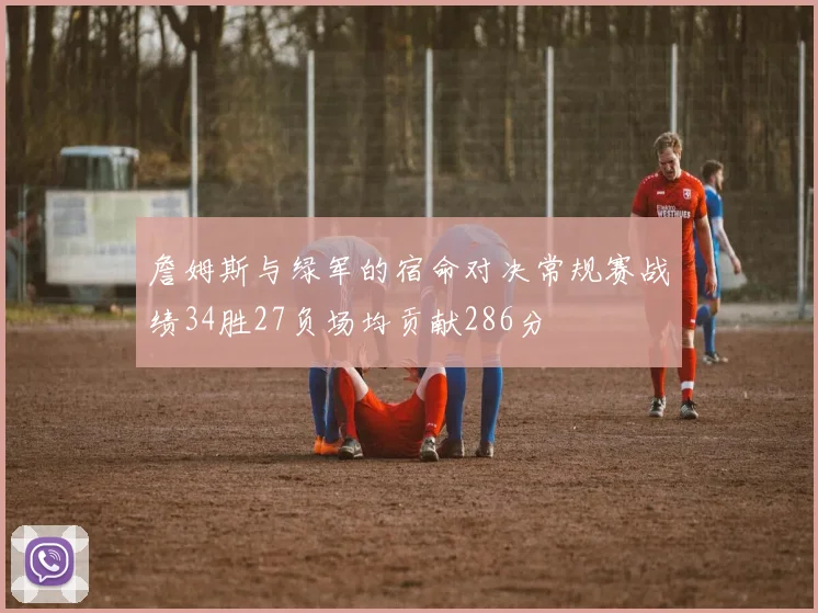 詹姆斯与绿军的宿命对决常规赛战绩34胜27负场均贡献286分