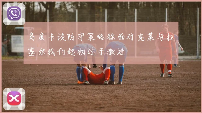 乌度卡谈防守策略称面对克莱与拉塞尔我们起初过于激进