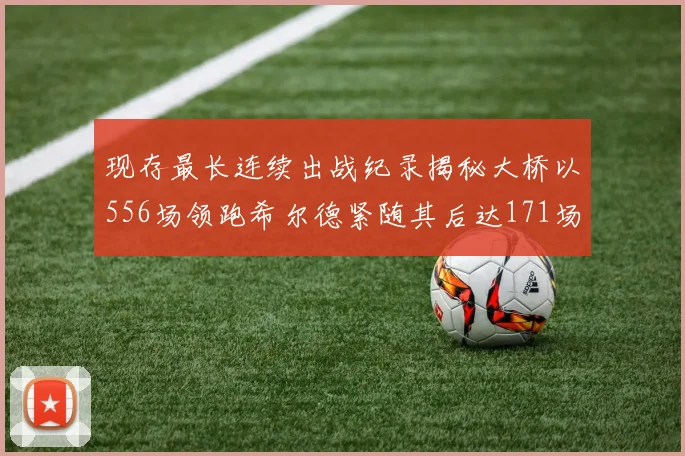 现存最长连续出战纪录揭秘大桥以556场领跑希尔德紧随其后达171场