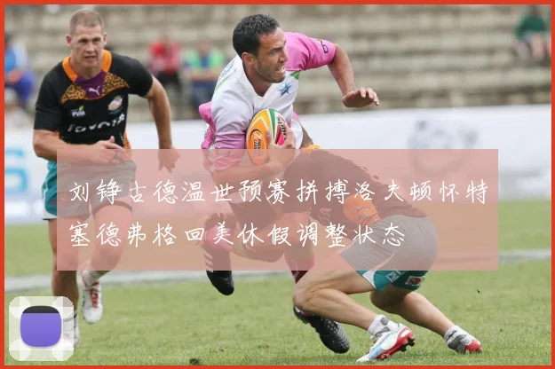 刘铮古德温世预赛拼搏洛夫顿怀特塞德弗格回美休假调整状态