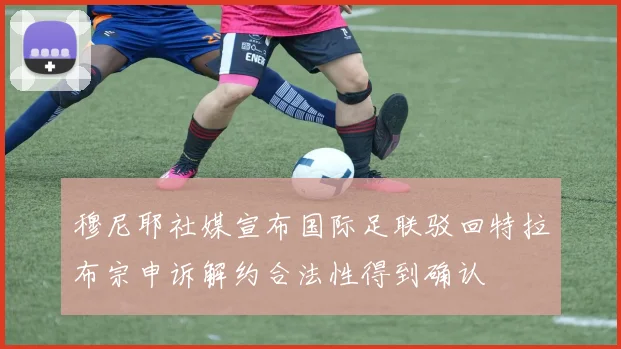穆尼耶社媒宣布国际足联驳回特拉布宗申诉解约合法性得到确认