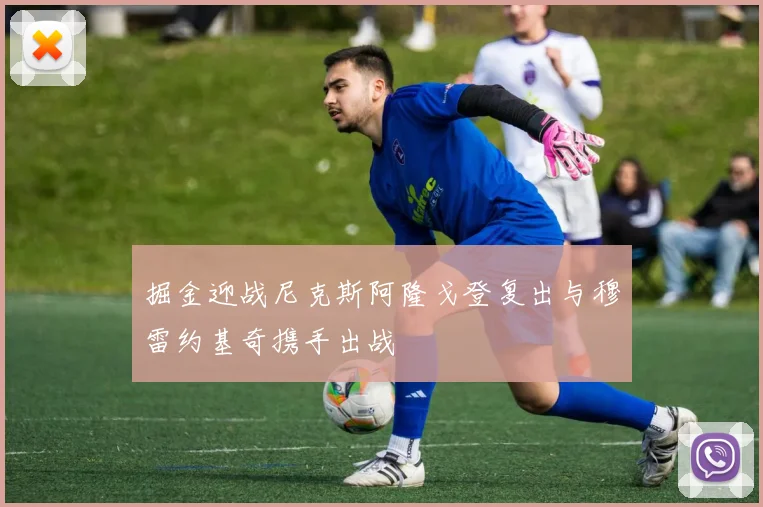 掘金迎战尼克斯阿隆戈登复出与穆雷约基奇携手出战