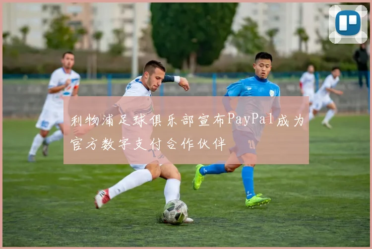 利物浦足球俱乐部宣布PayPal成为官方数字支付合作伙伴