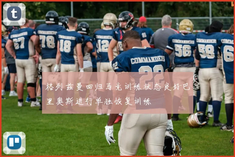 格列兹曼回归马竞训练状态良好巴里奥斯进行单独恢复训练